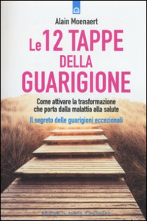 Le 12 tappe della guarigione. Come attivare la trasformazione che porta dalla malattia alla salute. Il segreto delle guarigioni eccezionali Moenaert 