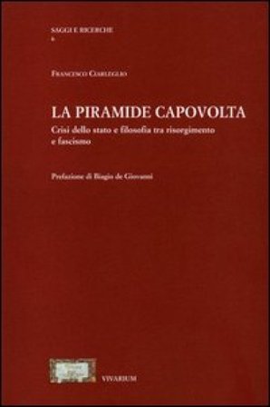 La piramide capovolta. Crisi dello Stato e filosofia tra Risorgimento e fascismo Francesco Ciarleglio