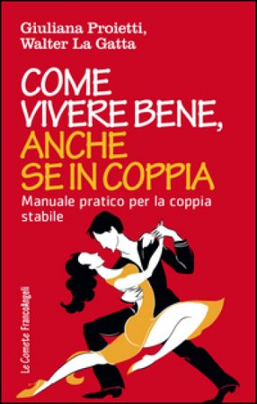 Come vivere bene, anche se in coppia. Manuale pratico per la coppia stabile Giuliana Proietti