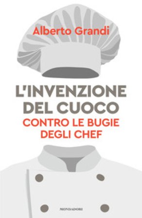 L'invenzione del cuoco. Contro le bugie degli chef Alberto Grandi