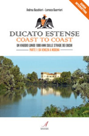 Ducato Estense. Coast to coast. Un viaggio lungo 1000 anni sulle strade dei duchi. Vol. 1: Da Venezia a Modena Andrea Baschieri