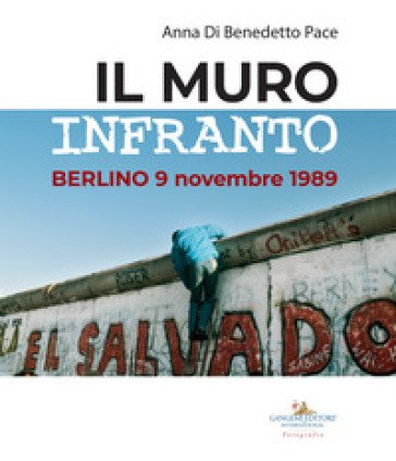 Il muro infranto. Berlino 9 novembre 1989. Catalogo della mostra (Roma, 7 novembre 2019-15 gennaio 2020). Ediz. a colori Anna Di Benedetto Pace