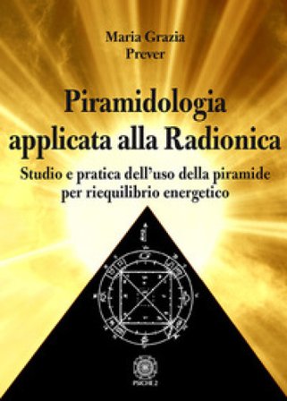 Piramidologia applicata alla radionica. Studio e pratica dell'uso della piramide per riequilibrio energetico Maria Grazia Prever