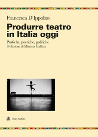 Produrre teatro in Italia oggi. Pratiche, poetiche, politiche Francesca D'Ippolito