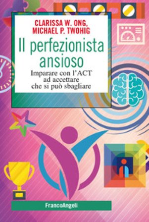 Il perfezionista ansioso. Imparare con l'ACT ad accettare che si può sbagliare Clarissa W. Ong