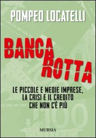 Bancarotta. Le piccole e medie imprese, la crisi e il credito che non c'è più Pompeo Locatelli