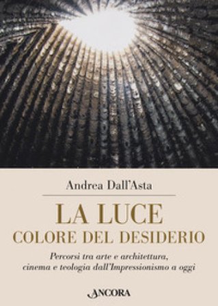 La luce colore del desiderio. Percorsi tra arte e architettura, cinema e teologia dall'Impressionismo a oggi Andrea Dall'Asta
