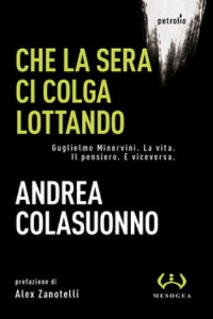 Che la sera ci colga lottando. Guglielmo Minervini. La vita. Il pensiero. E viceversa Andrea Colasuonno