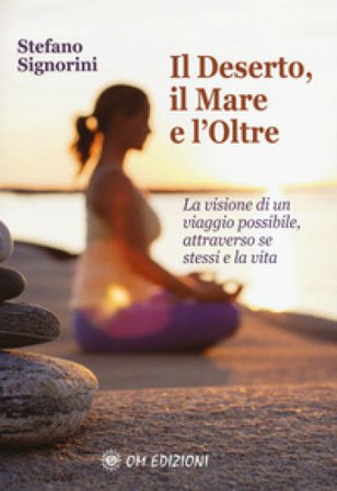 Il deserto, il mare e l'oltre. La visione di un viaggio possibile, attraverso se stessi e la vita Stefano Signorini