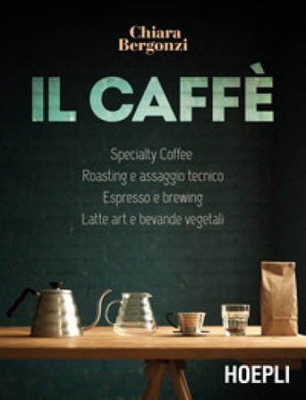 Il caffè. Specialty coffee, roasting e assaggio tecnico, espresso e brewing, latte art e bevande vegetali Chiara Bergonzi