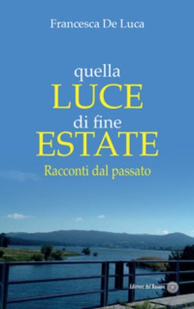 Quella luce di fine estate. Racconti dal passato Francesca De Luca