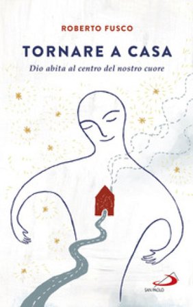 Tornare a casa. Dio abita al centro del nostro cuore Roberto Fusco