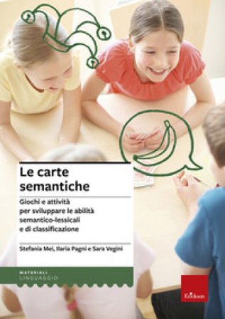 Le carte semantiche. Giochi e attività per sviluppare le abilità semantico-lessicali e di classificazione Stefania Mei