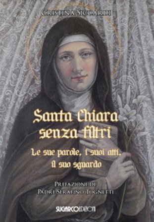 Santa Chiara senza filtri. Le sue parole, i suoi atti, il suo sguardo Cristina Siccardi