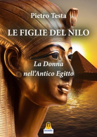 Le figlie del Nilo. La donna nell'Antico Egitto Pietro Testa