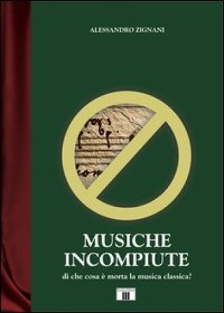 Musiche incompiute. Di che cosa è morta la musica classica? Alessandro Zignani