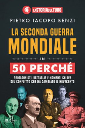La seconda guerra mondiale in 50 perché. Protagonisti, battaglie e momenti chiave del conflitto che ha cambiato il Novecento Pietro Iacopo Benzi