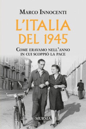 L'Italia del 1945. Come eravamo nell'anno in cui scoppiò la pace Marco Innocenti