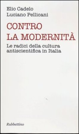 Contro la modernità. Le radici della cultura antiscientifica in Italia Luciano Pellicani