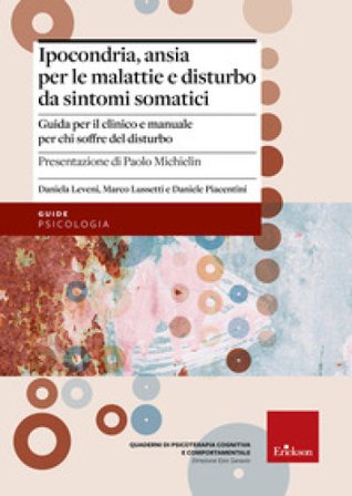 Ipocondria, ansia per le malattie e disturbo da sintomi somatici. Guida per il clinico e manuale per chi soffre del disturbo Daniela Leveni