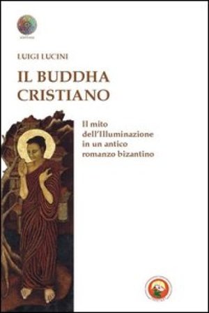 Il Buddha cristiano. Il mito dell'illuminazione in un antico romanzo bizantino Luigi Lucini