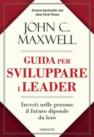 Guida per sviluppare i leader. Investi nelle persone, il futuro dipende da loro John C. Maxwell