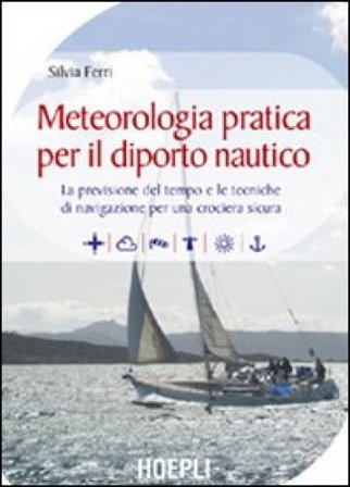 Meteorologia pratica per il diporto nautico. La previsione del tempo e le tecniche di navigazione per una crociera sicura Silvia Ferri