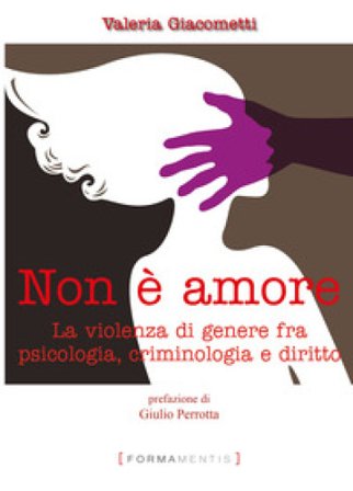 Non è amore. La violenza di genere tra psicologia, criminologia e diritto Valeria Giacometti