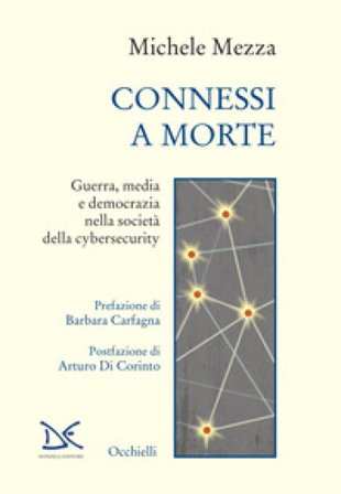 Connessi a morte. Guerra, media e democrazia nella società della cybersecurity Michele Mezza