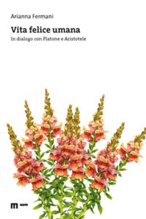 Vita felice umana. In dialogo con Platone e Aristotele Arianna Fermani