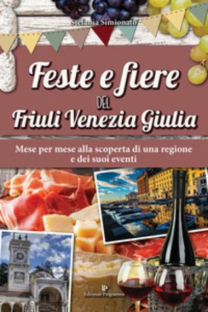Feste e fiere del Friuli Venezia Giulia. Mese per mese alla scoperta di una regione e dei suoi eventi Stefania Simionato
