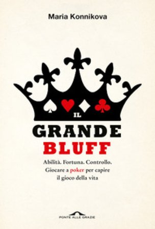 Il grande bluff. Abilità. Fortuna. Controllo. Giocare a poker per capire il gioco della vita Maria Konnikova