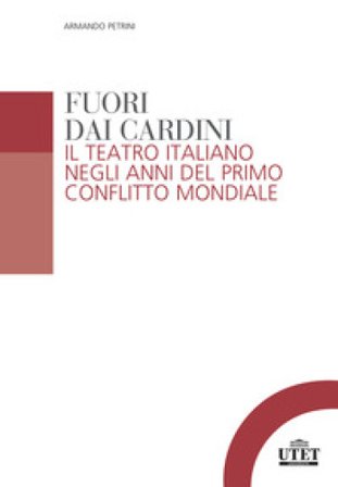 Fuori dai cardini. Il teatro italiano negli anni del primo conflitto mondiale Armando Petrini