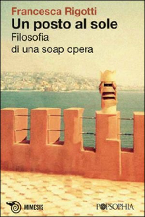 Un posto al sole. Filosofia di una soap opera Francesca Rigotti