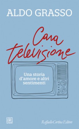 Cara televisione. Una storia d'amore e altri sentimenti Aldo Grasso