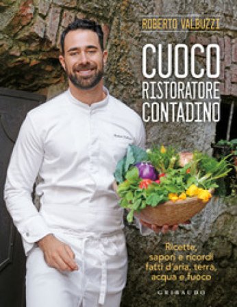 Cuoco, ristoratore, contadino. Ricette, sapori e ricordi fatti d'aria, terra, acqua e fuoco. Ediz. a colori Roberto Valbuzzi