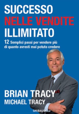 Successo nelle vendite illimitato. 12 semplici passi per vendere più di quanto avresti mai potuto credere Brian Tracy
