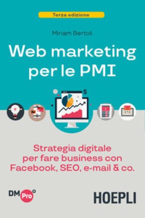 Web marketing per le PMI. Strategia digitale per fare business con Facebook, SEO, e-mail & Co. Miriam Bertoli