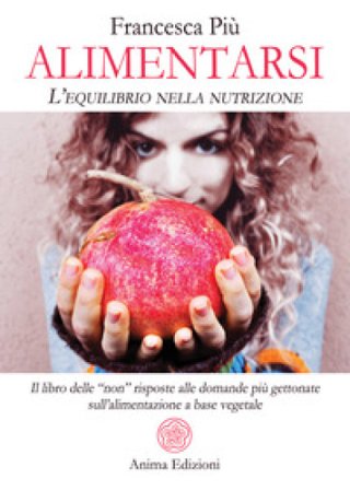 Alimentarsi. L'equilibrio nella nutrizione. Il libro delle "non" risposte alle domande più gettonate sull'alimentazione a base vegetale Francesca Più