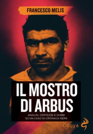 Il mostro di Arbus. Analisi, certezze e dubbi su un caso di cronaca nera Francesco Melis