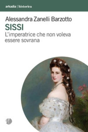 Sissi. L'imperatrice che non voleva essere sovrana Alessandra Zanelli Barzotto