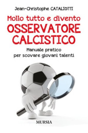 Mollo tutto e divento osservatore calcistico. Manuale pratico per scovare giovani talenti Jean-Christophe Cataliotti