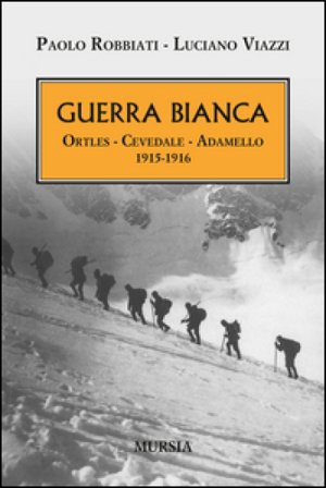 Guerra bianca. Ortles, Cevedale, Adamello 1915-1916 Paolo Robbiati