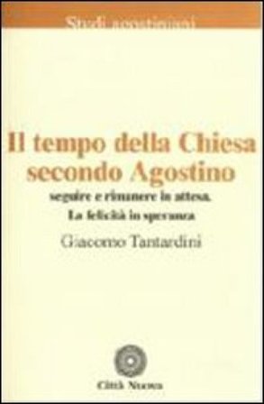 Il tempo della Chiesa secondo Agostino. Seguire e rimanere in attesa. La felicità in speranza Giacomo Tantardini
