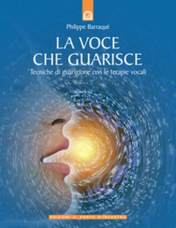 La voce che guarisce. Tecniche di guarigione con le terapie vocali Philippe Barraqué