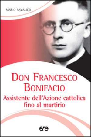 Don Francesco Bonifacio. Assistente dell'Azione Cattolica fino al martirio Marco Ravalico