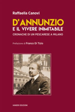 D'Annunzio e il vivere inimitabile. Cronache di un pescarese a Milano Raffaella Canovi