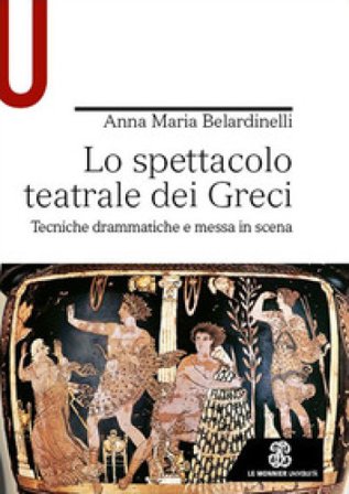 Lo spettacolo teatrale dei Greci. Tecniche drammatiche e messa in scena Anna Maria Belardinelli