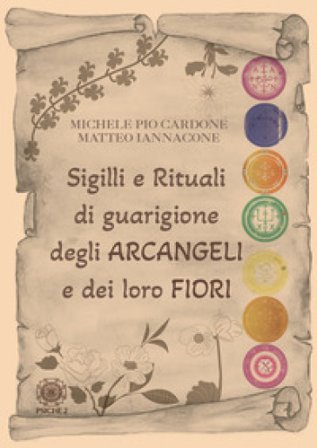 Sigilli e rituali di guarigione degli arcangeli e dei loro fiori Michele Pio Cardone