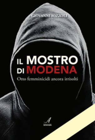 Il Mostro di Modena. Otto femminicidi ancora irrisolti Giovanni Iozzoli